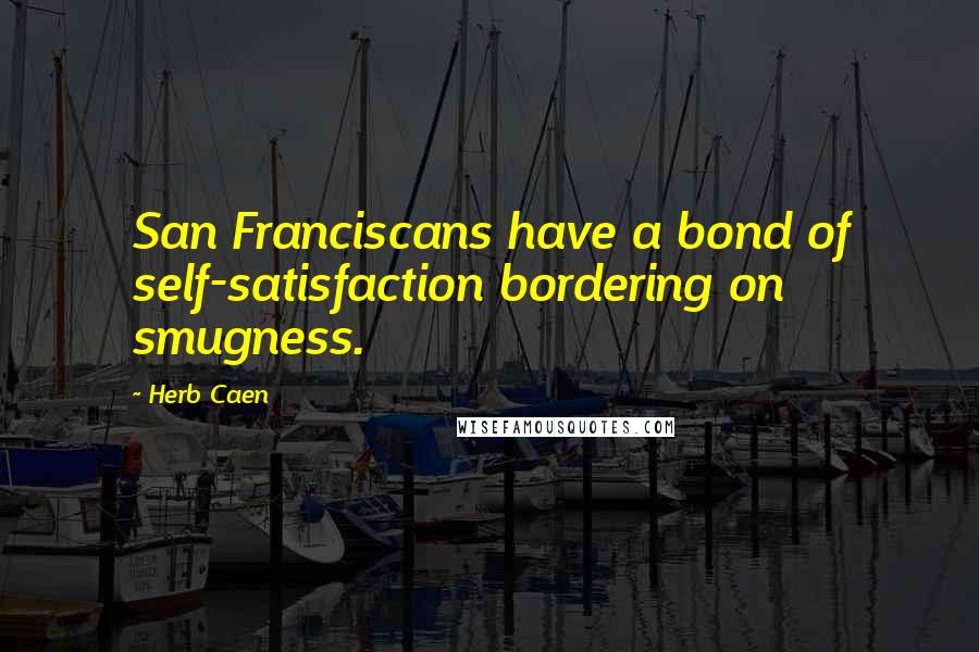 Herb Caen quotes: San Franciscans have a bond of self-satisfaction bordering on smugness.