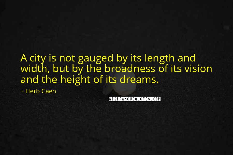 Herb Caen quotes: A city is not gauged by its length and width, but by the broadness of its vision and the height of its dreams.