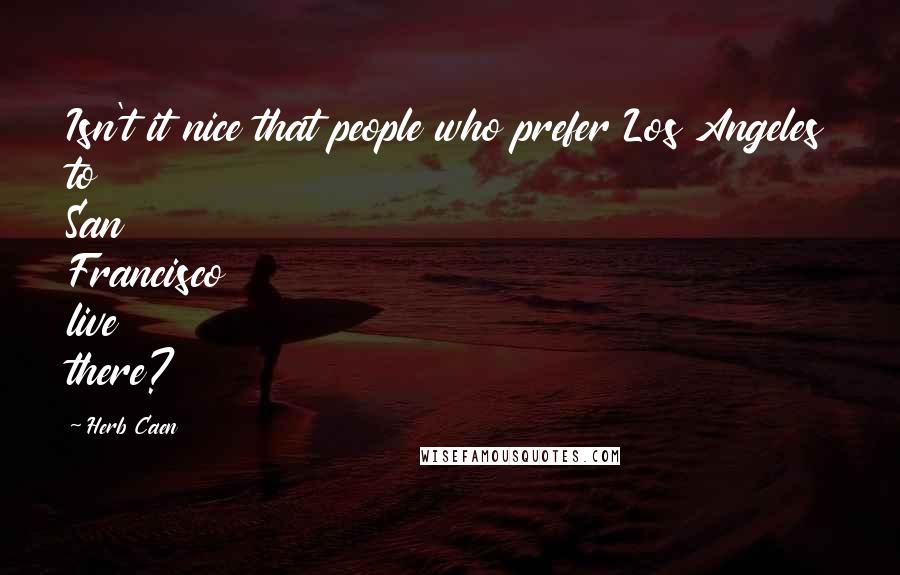 Herb Caen quotes: Isn't it nice that people who prefer Los Angeles to San Francisco live there?