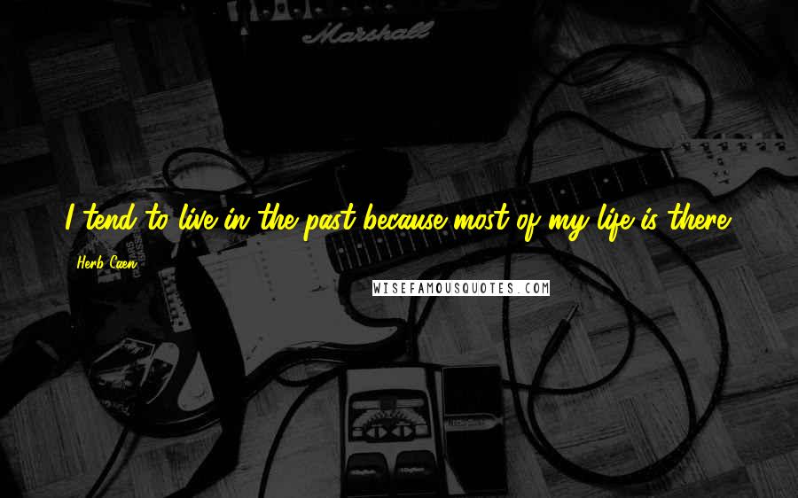 Herb Caen quotes: I tend to live in the past because most of my life is there.