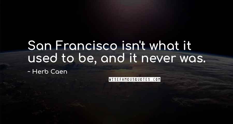 Herb Caen quotes: San Francisco isn't what it used to be, and it never was.