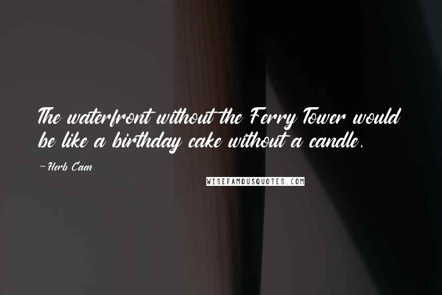 Herb Caen quotes: The waterfront without the Ferry Tower would be like a birthday cake without a candle.
