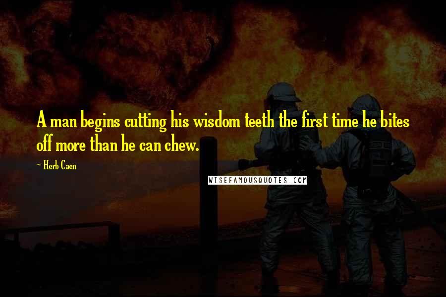 Herb Caen quotes: A man begins cutting his wisdom teeth the first time he bites off more than he can chew.
