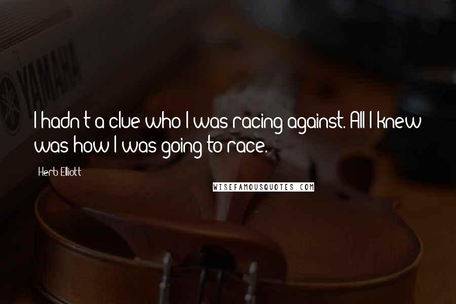 Herb Elliott quotes: I hadn't a clue who I was racing against. All I knew was how I was going to race.