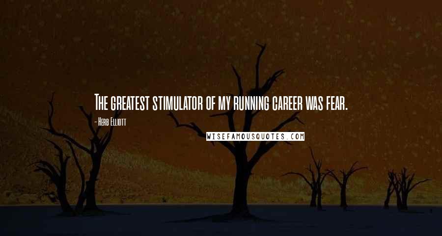 Herb Elliott quotes: The greatest stimulator of my running career was fear.