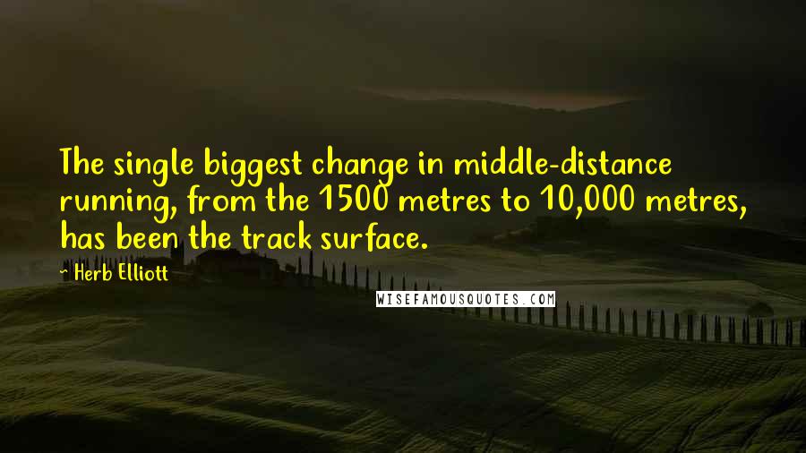 Herb Elliott quotes: The single biggest change in middle-distance running, from the 1500 metres to 10,000 metres, has been the track surface. Herb Elliott quotes: The single biggest change in middle-distance running, from the 1500 metres to 10,000 metres, has been the track surface.
