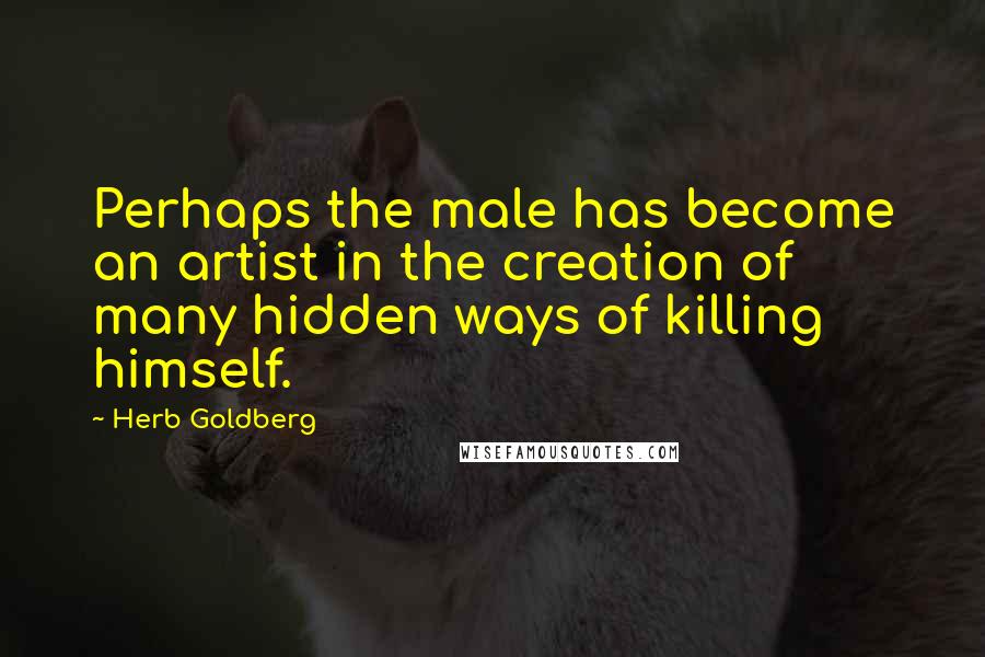 Herb Goldberg quotes: Perhaps the male has become an artist in the creation of many hidden ways of killing himself.