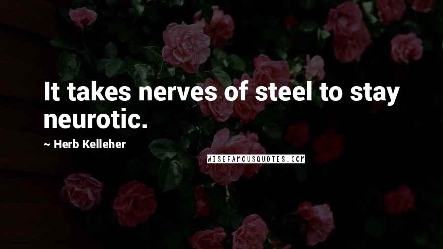 Herb Kelleher quotes: It takes nerves of steel to stay neurotic.