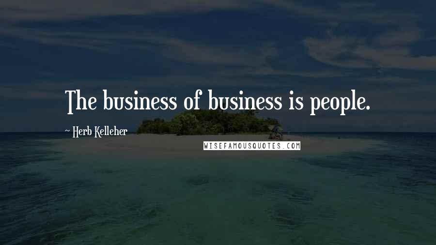Herb Kelleher quotes: The business of business is people.
