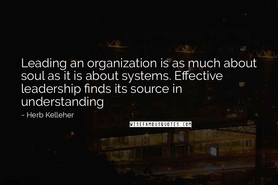 Herb Kelleher quotes: Leading an organization is as much about soul as it is about systems. Effective leadership finds its source in understanding