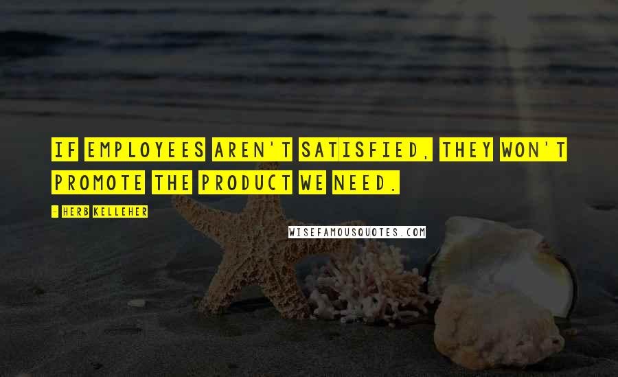 Herb Kelleher quotes: If employees aren't satisfied, they won't promote the product we need.