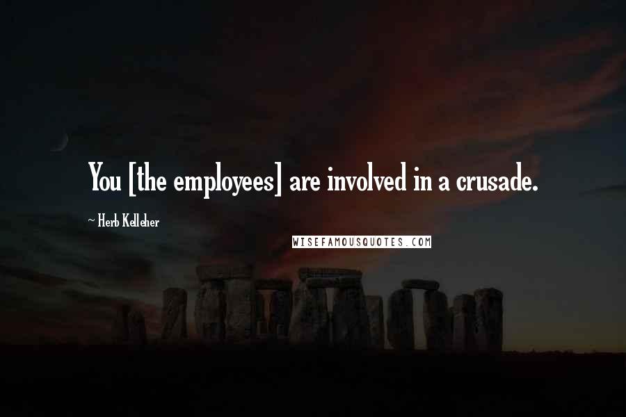 Herb Kelleher quotes: You [the employees] are involved in a crusade.