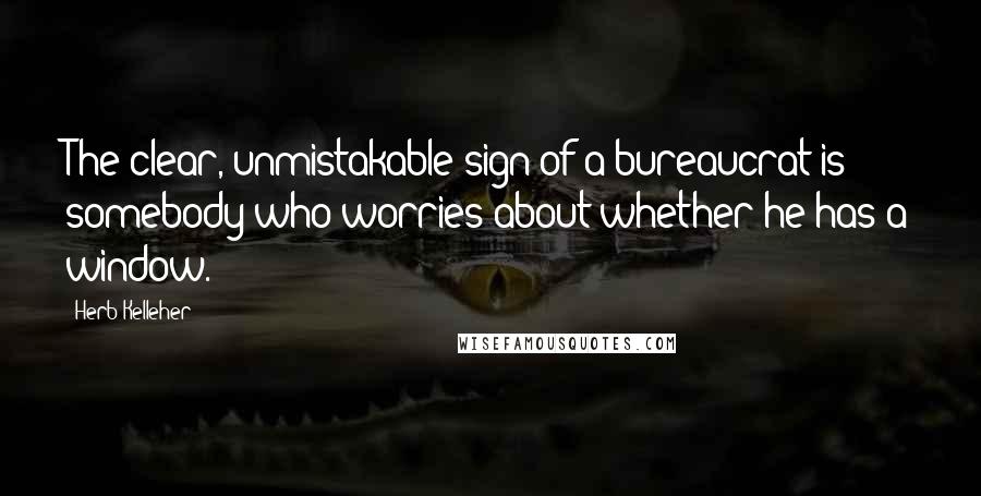 Herb Kelleher quotes: The clear, unmistakable sign of a bureaucrat is somebody who worries about whether he has a window.