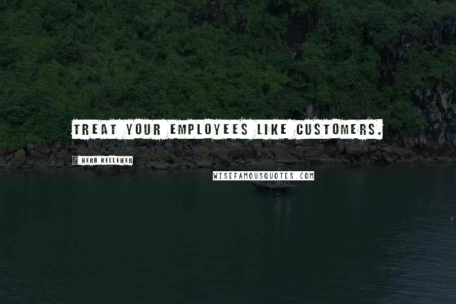 Herb Kelleher quotes: Treat your employees like customers.