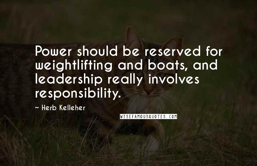 Herb Kelleher quotes: Power should be reserved for weightlifting and boats, and leadership really involves responsibility.