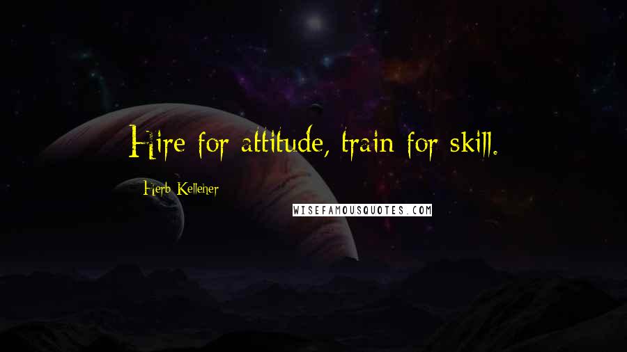 Herb Kelleher quotes: Hire for attitude, train for skill.