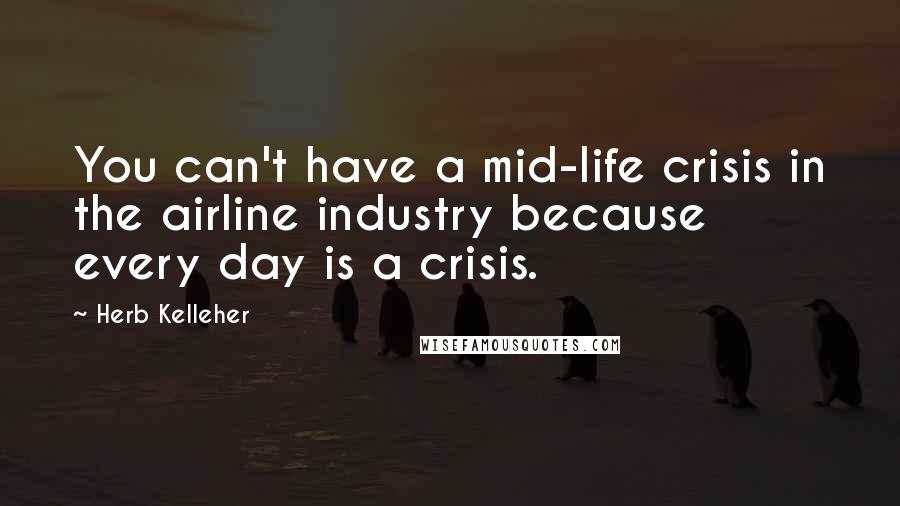 Herb Kelleher quotes: You can't have a mid-life crisis in the airline industry because every day is a crisis.