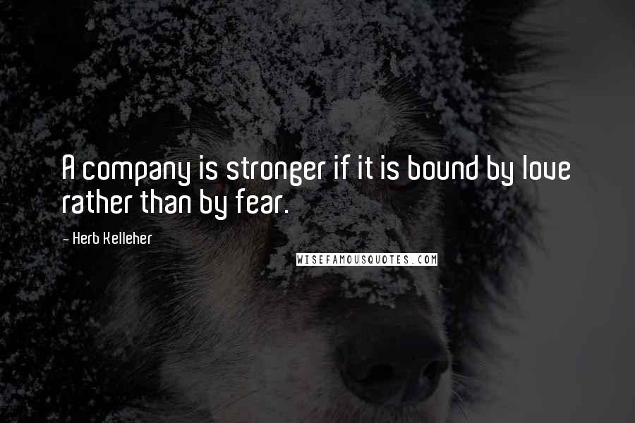 Herb Kelleher quotes: A company is stronger if it is bound by love rather than by fear.