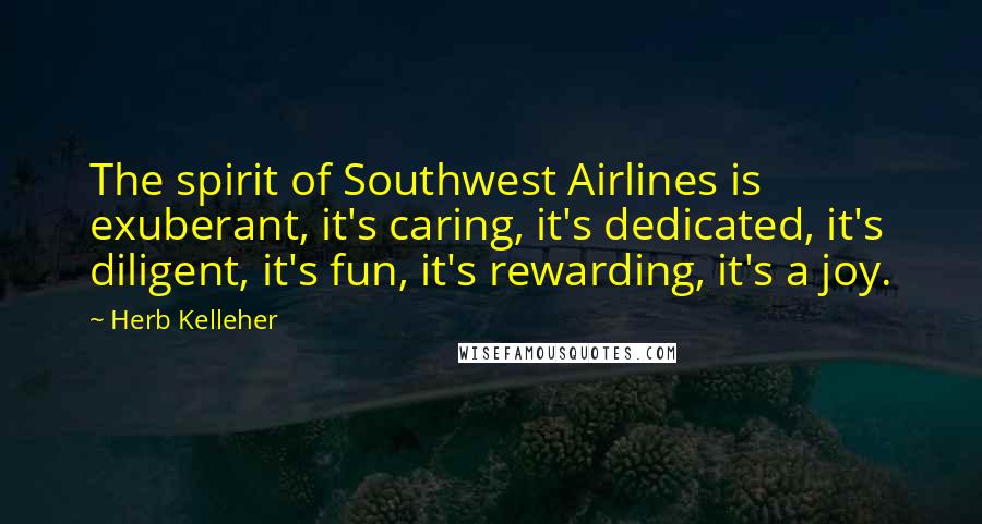 Herb Kelleher quotes: The spirit of Southwest Airlines is exuberant, it's caring, it's dedicated, it's diligent, it's fun, it's rewarding, it's a joy.