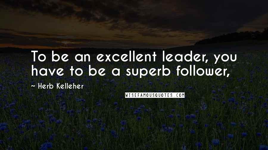 Herb Kelleher quotes: To be an excellent leader, you have to be a superb follower,