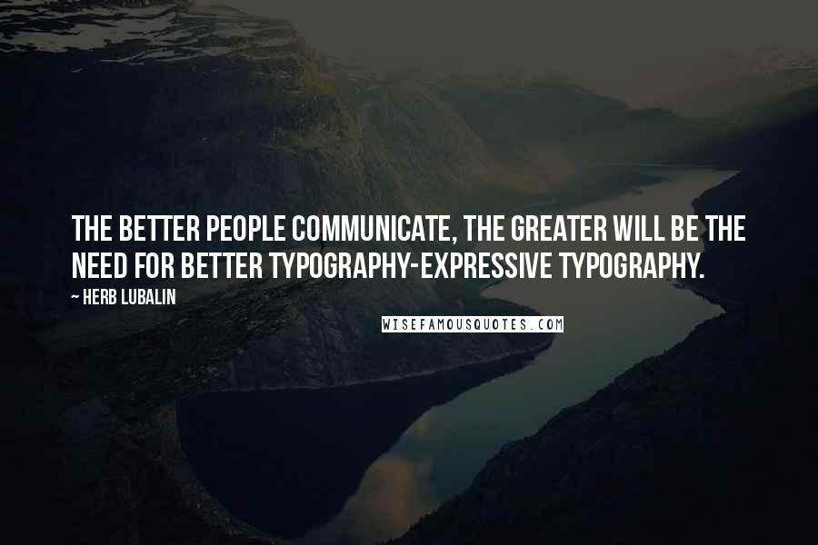 Herb Lubalin quotes: The better people communicate, the greater will be the need for better typography-expressive typography.