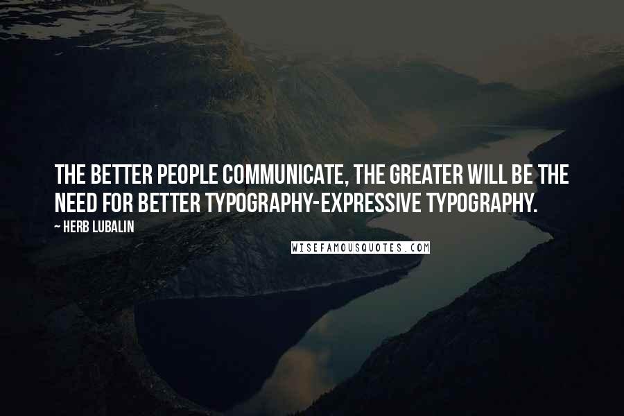 Herb Lubalin quotes: The better people communicate, the greater will be the need for better typography-expressive typography. Herb Lubalin quotes: The better people communicate, the greater will be the need for better typography-expressive typography.