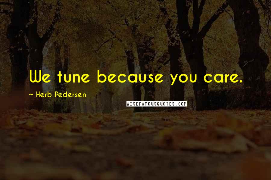 Herb Pedersen quotes: We tune because you care.