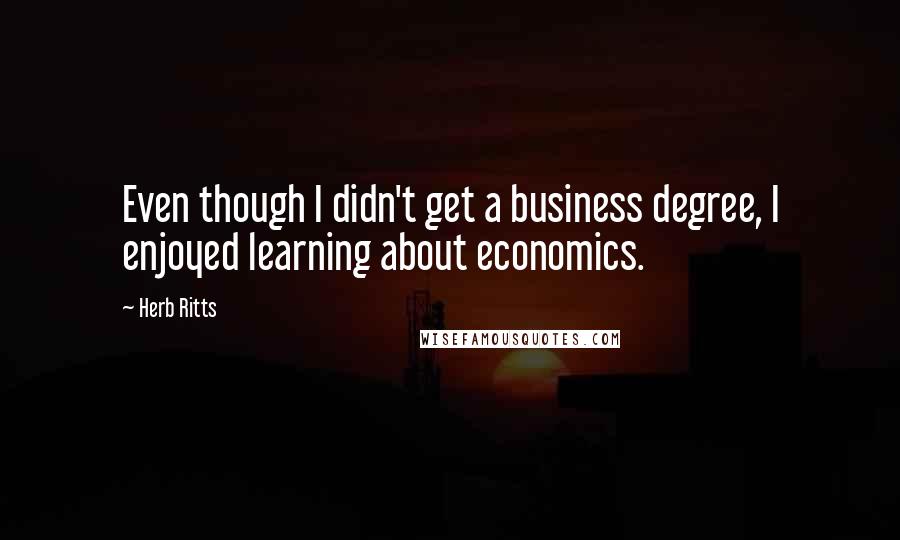 Herb Ritts quotes: Even though I didn't get a business degree, I enjoyed learning about economics.