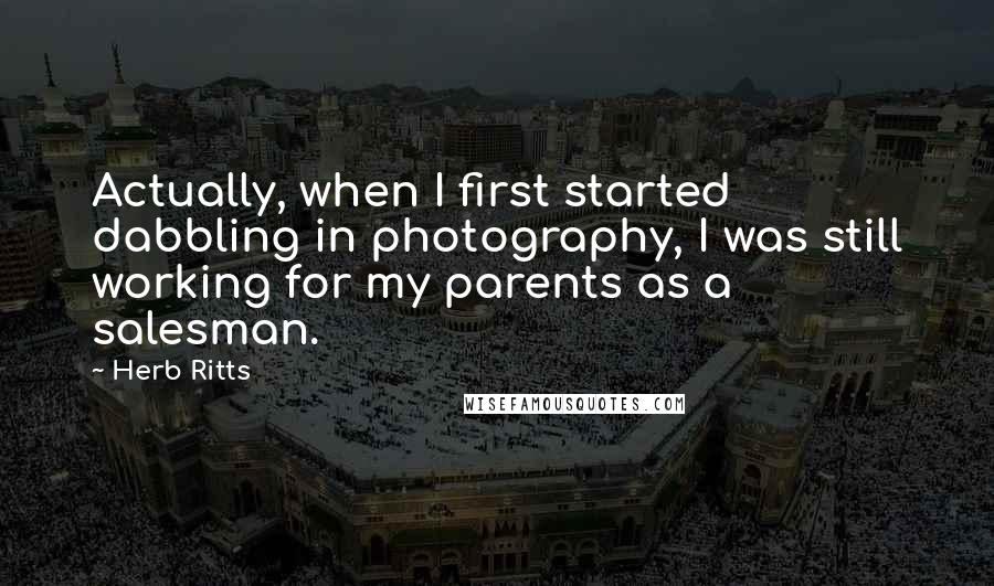 Herb Ritts quotes: Actually, when I first started dabbling in photography, I was still working for my parents as a salesman.