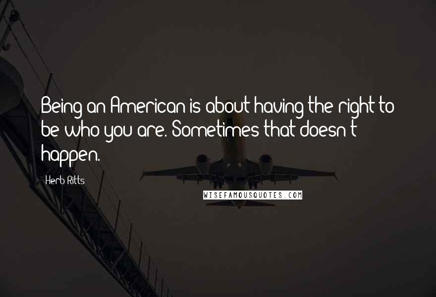 Herb Ritts quotes: Being an American is about having the right to be who you are. Sometimes that doesn't happen.