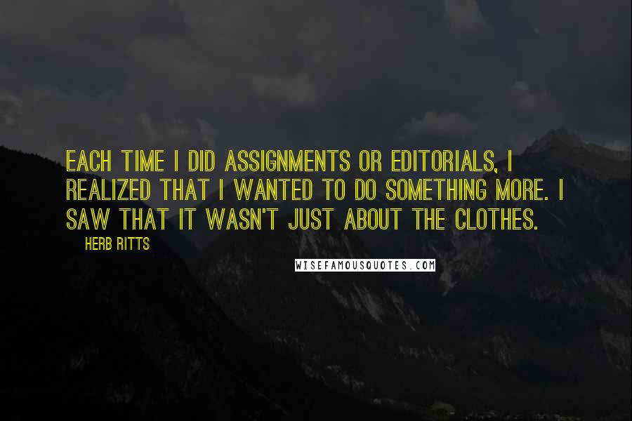 Herb Ritts quotes: Each time I did assignments or editorials, I realized that I wanted to do something more. I saw that it wasn't just about the clothes.