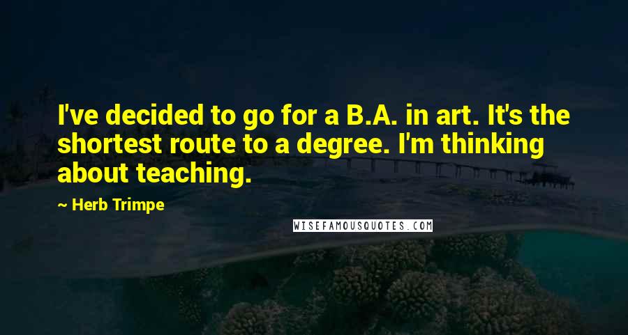 Herb Trimpe quotes: I've decided to go for a B.A. in art. It's the shortest route to a degree. I'm thinking about teaching.