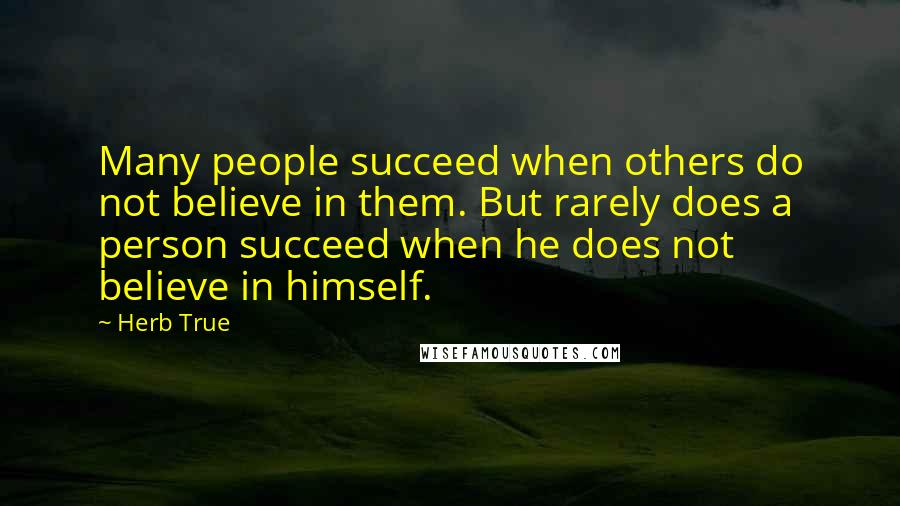Herb True quotes: Many people succeed when others do not believe in them. But rarely does a person succeed when he does not believe in himself.