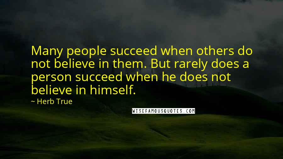 Herb True quotes: Many people succeed when others do not believe in them. But rarely does a person succeed when he does not believe in himself. Herb True quotes: Many people succeed when others do not believe in them. But rarely does a person succeed when he does not believe in himself.