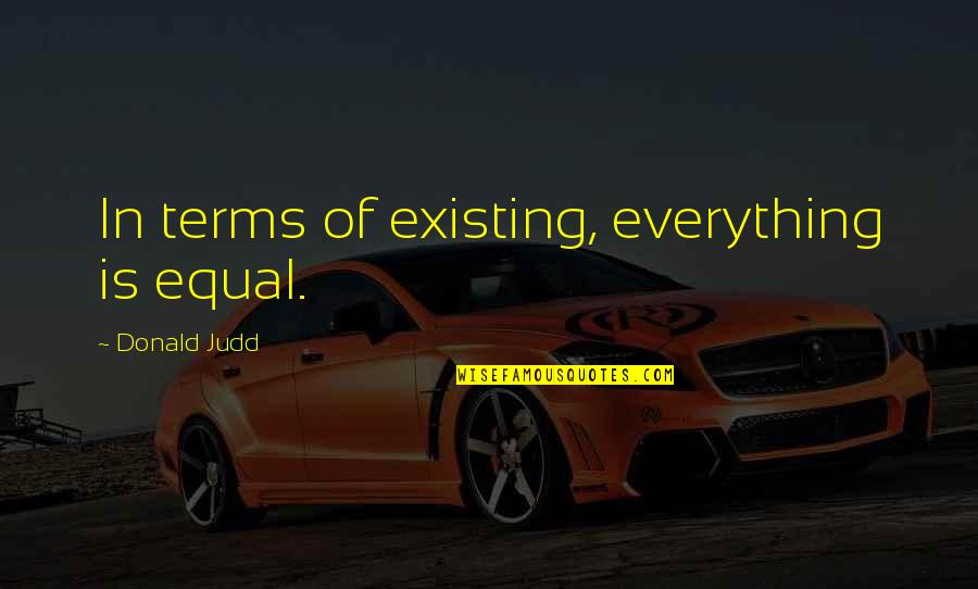 Herbashine Quotes By Donald Judd: In terms of existing, everything is equal.