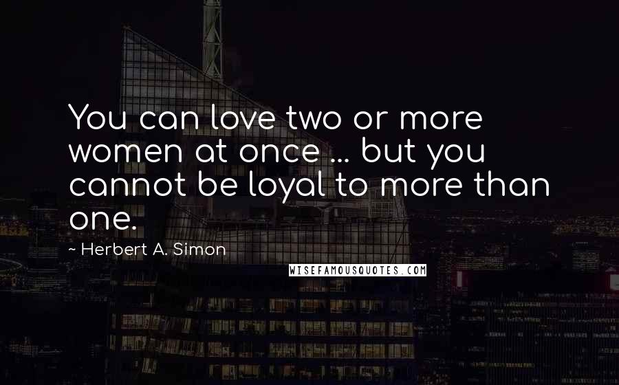 Herbert A. Simon quotes: You can love two or more women at once ... but you cannot be loyal to more than one.
