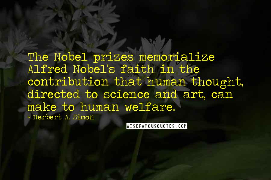 Herbert A. Simon quotes: The Nobel prizes memorialize Alfred Nobel's faith in the contribution that human thought, directed to science and art, can make to human welfare.