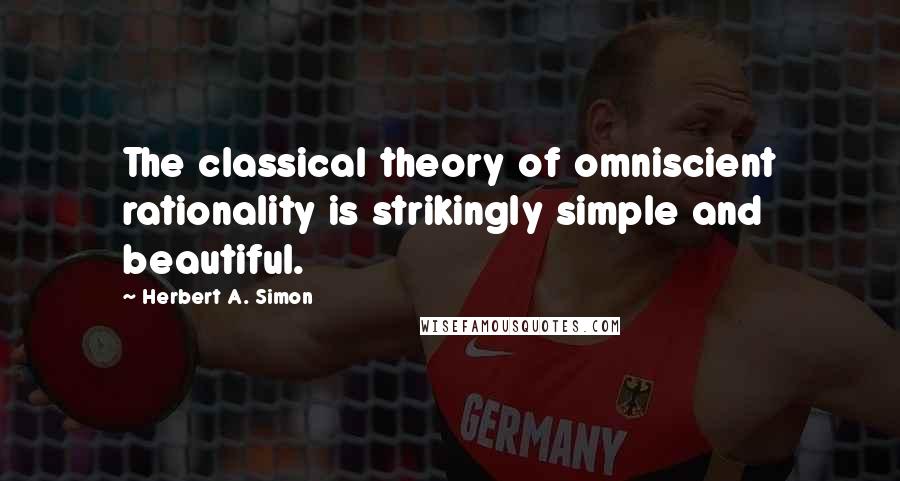 Herbert A. Simon quotes: The classical theory of omniscient rationality is strikingly simple and beautiful.