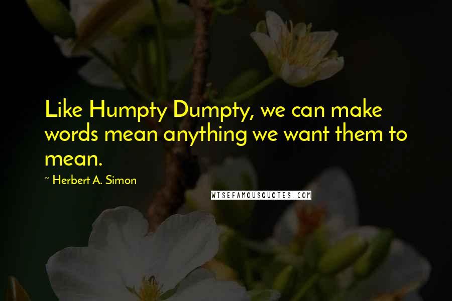 Herbert A. Simon quotes: Like Humpty Dumpty, we can make words mean anything we want them to mean.