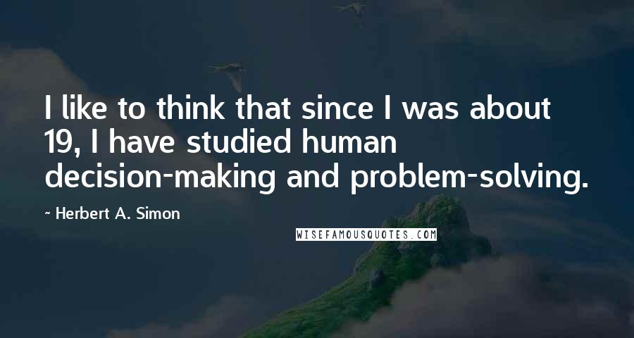 Herbert A. Simon quotes: I like to think that since I was about 19, I have studied human decision-making and problem-solving.