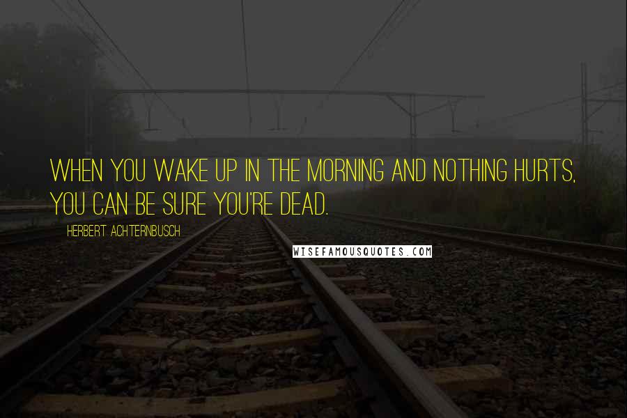 Herbert Achternbusch quotes: When you wake up in the morning and nothing hurts, you can be sure you're dead.