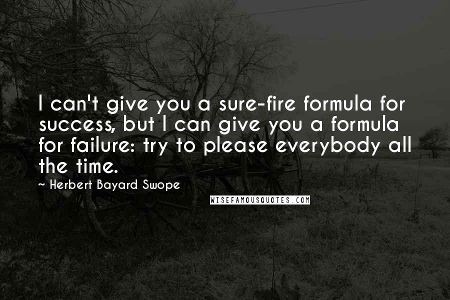 Herbert Bayard Swope quotes: I can't give you a sure-fire formula for success, but I can give you a formula for failure: try to please everybody all the time. Herbert Bayard Swope quotes: I can't give you a sure-fire formula for success, but I can give you a formula for failure: try to please everybody all the time.