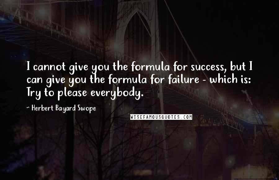 Herbert Bayard Swope quotes: I cannot give you the formula for success, but I can give you the formula for failure - which is: Try to please everybody. Herbert Bayard Swope quotes: I cannot give you the formula for success, but I can give you the formula for failure - which is: Try to please everybody.