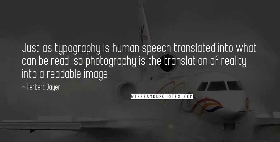 Herbert Bayer quotes: Just as typography is human speech translated into what can be read, so photography is the translation of reality into a readable image.