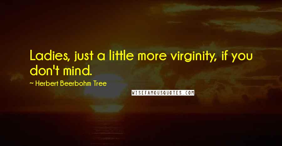 Herbert Beerbohm Tree quotes: Ladies, just a little more virginity, if you don't mind.