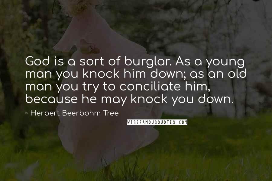 Herbert Beerbohm Tree quotes: God is a sort of burglar. As a young man you knock him down; as an old man you try to conciliate him, because he may knock you down.