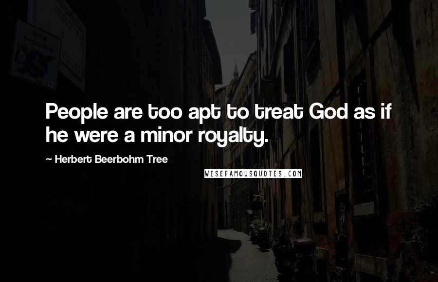 Herbert Beerbohm Tree quotes: People are too apt to treat God as if he were a minor royalty.