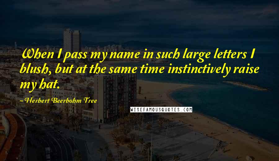 Herbert Beerbohm Tree quotes: When I pass my name in such large letters I blush, but at the same time instinctively raise my hat.