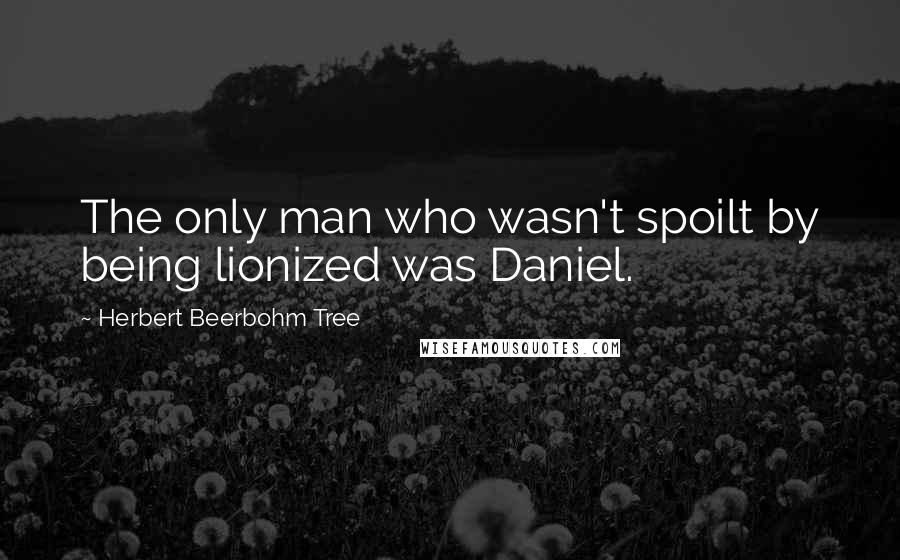 Herbert Beerbohm Tree quotes: The only man who wasn't spoilt by being lionized was Daniel.