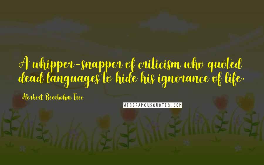 Herbert Beerbohm Tree quotes: A whipper-snapper of criticism who quoted dead languages to hide his ignorance of life.